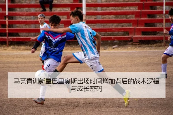 马竞青训新星巴里奥斯出场时间增加背后的战术逻辑与成长密码