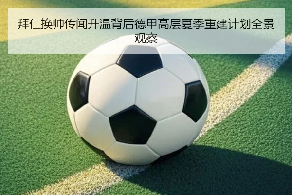 拜仁换帅传闻升温背后德甲高层夏季重建计划全景观察
