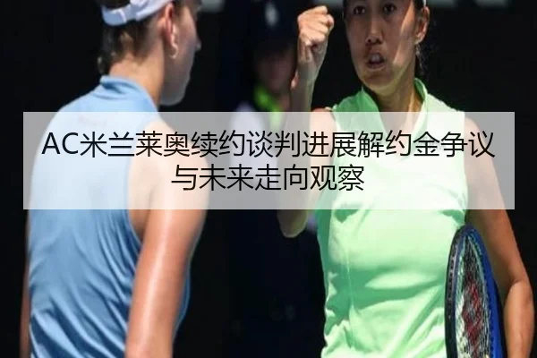 AC米兰莱奥续约谈判进展解约金争议与未来走向观察