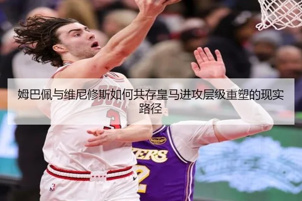姆巴佩与维尼修斯如何共存皇马进攻层级重塑的现实路径