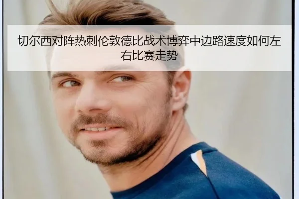 切尔西对阵热刺伦敦德比战术博弈中边路速度如何左右比赛走势