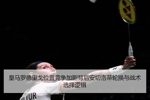皇马罗德里戈位置竞争加剧背后安切洛蒂轮换与战术选择逻辑