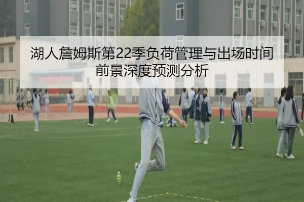 湖人詹姆斯第22季负荷管理与出场时间前景深度预测分析