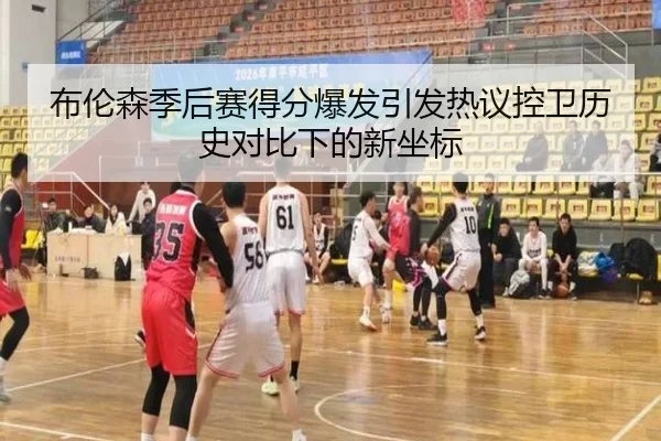 布伦森季后赛得分爆发引发热议控卫历史对比下的新坐标
