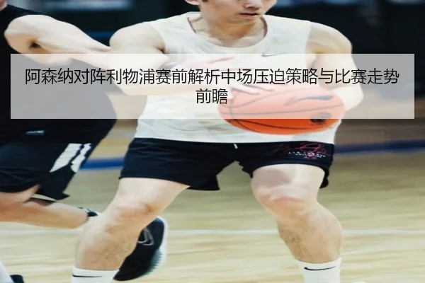 阿森纳对阵利物浦赛前解析中场压迫策略与比赛走势前瞻