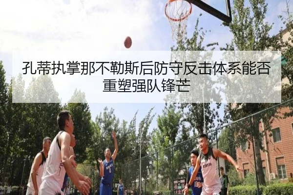 孔蒂执掌那不勒斯后防守反击体系能否重塑强队锋芒