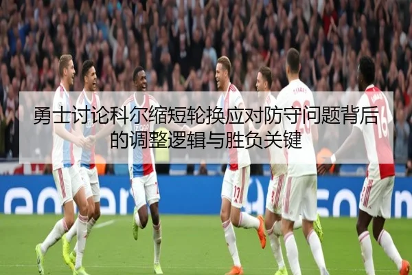 勇士讨论科尔缩短轮换应对防守问题背后的调整逻辑与胜负关键