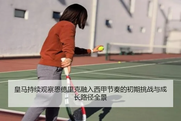皇马持续观察恩德里克融入西甲节奏的初期挑战与成长路径全景