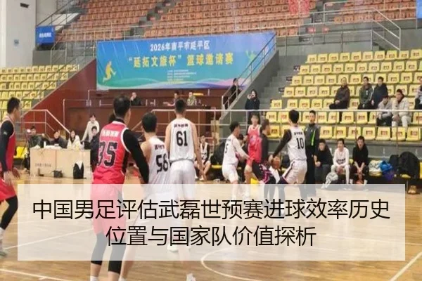 中国男足评估武磊世预赛进球效率历史位置与国家队价值探析