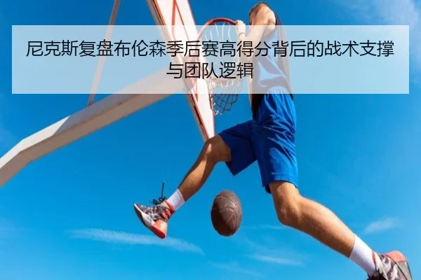 尼克斯复盘布伦森季后赛高得分背后的战术支撑与团队逻辑